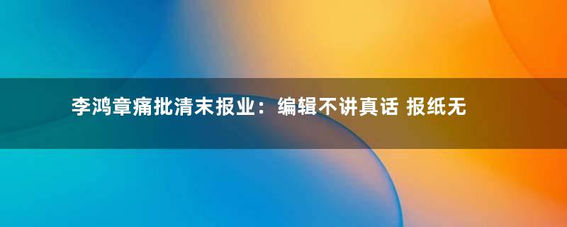 李鸿章痛批清末报业：编辑不讲真话 报纸无新闻价值